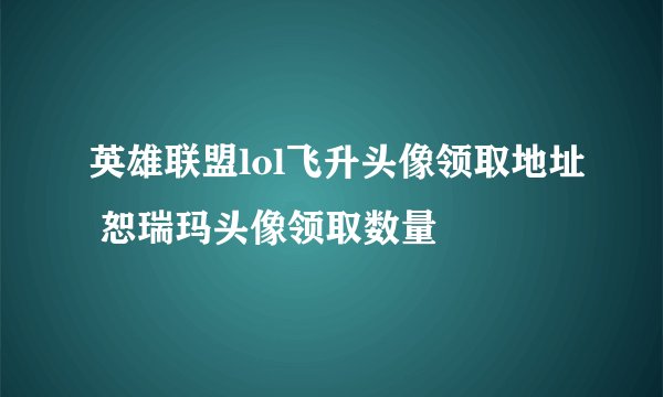英雄联盟lol飞升头像领取地址 恕瑞玛头像领取数量