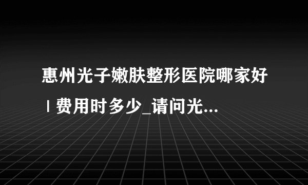惠州光子嫩肤整形医院哪家好 | 费用时多少_请问光子嫩肤的危害有哪些，明天想去做！