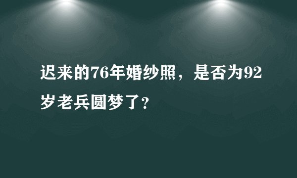 迟来的76年婚纱照，是否为92岁老兵圆梦了？