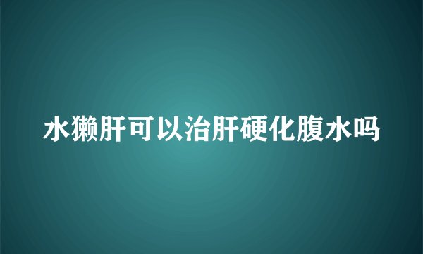 水獭肝可以治肝硬化腹水吗