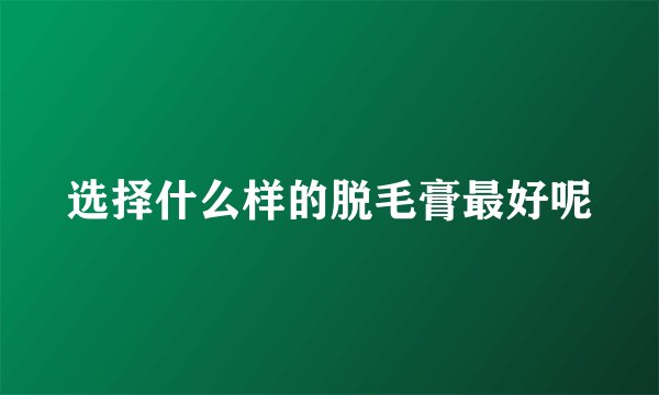 选择什么样的脱毛膏最好呢