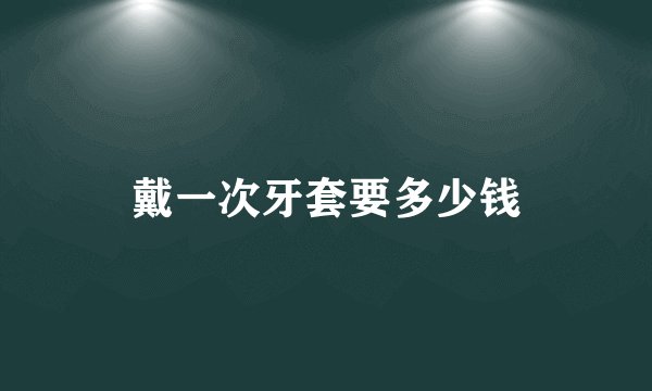 戴一次牙套要多少钱