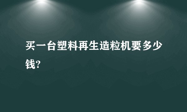 买一台塑料再生造粒机要多少钱?