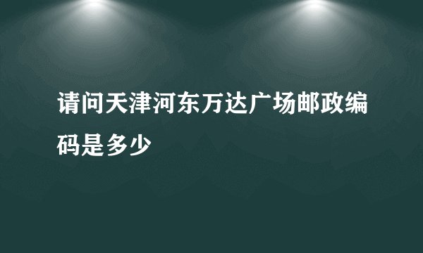 请问天津河东万达广场邮政编码是多少
