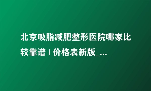 北京吸脂减肥整形医院哪家比较靠谱 | 价格表新版_吸脂手术多久能看到效果