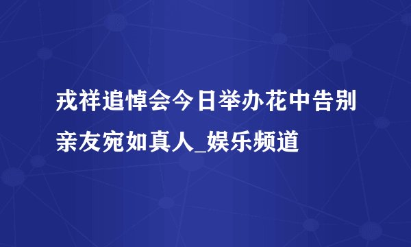 戎祥追悼会今日举办花中告别亲友宛如真人_娱乐频道