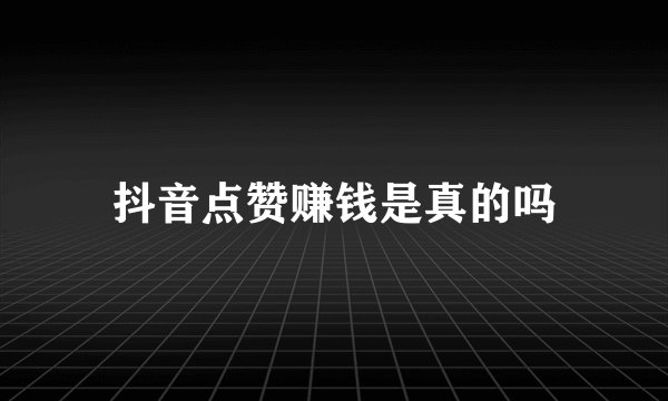 抖音点赞赚钱是真的吗