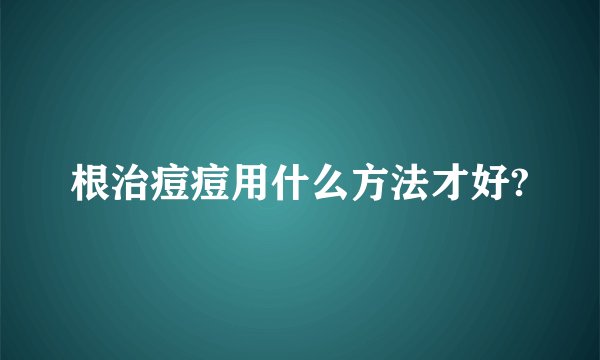 根治痘痘用什么方法才好?