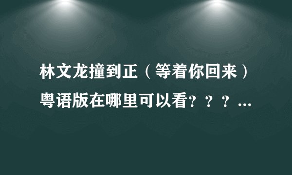 林文龙撞到正（等着你回来）粤语版在哪里可以看？？？急求~~~