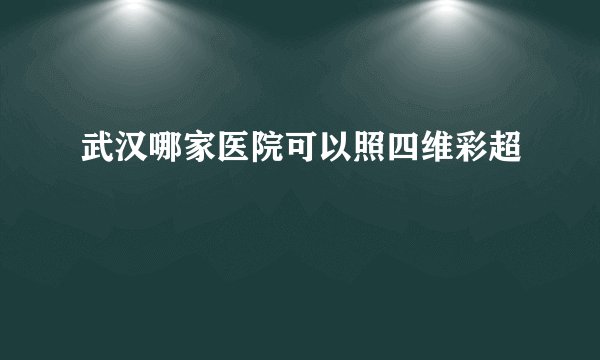 武汉哪家医院可以照四维彩超