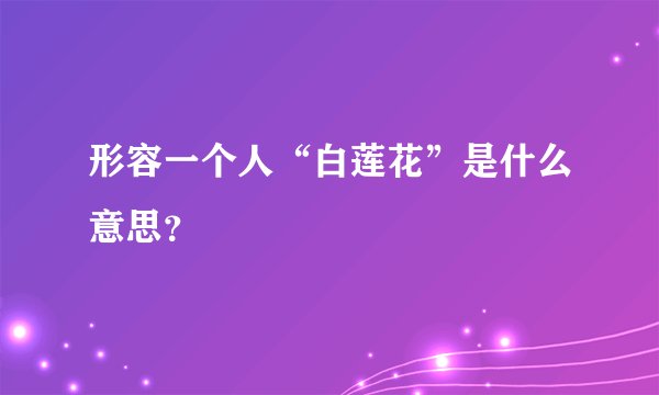 形容一个人“白莲花”是什么意思？
