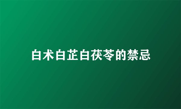 白术白芷白茯苓的禁忌