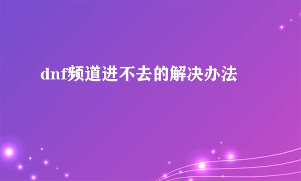 dnf频道进不去的解决办法