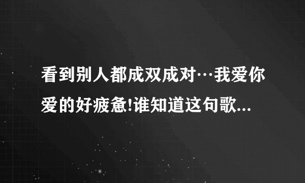 看到别人都成双成对…我爱你爱的好疲惫!谁知道这句歌词的歌名?