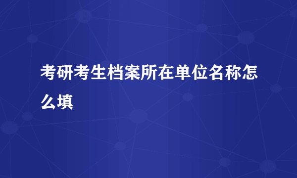 考研考生档案所在单位名称怎么填