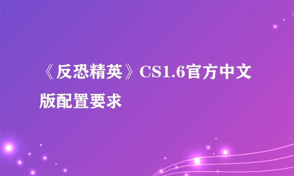《反恐精英》CS1.6官方中文版配置要求