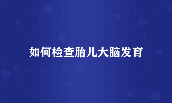 如何检查胎儿大脑发育