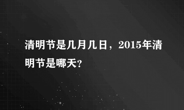 清明节是几月几日，2015年清明节是哪天？