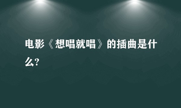 电影《想唱就唱》的插曲是什么?