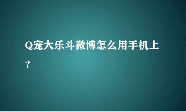 Q宠大乐斗微博怎么用手机上？