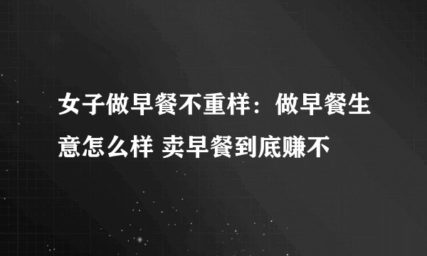 女子做早餐不重样：做早餐生意怎么样 卖早餐到底赚不