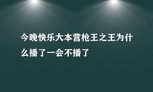 今晚快乐大本营枪王之王为什么播了一会不播了