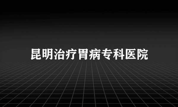 昆明治疗胃病专科医院