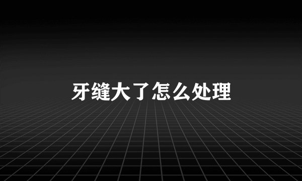 牙缝大了怎么处理