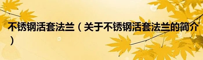 不锈钢活套法兰（关于不锈钢活套法兰的简介）