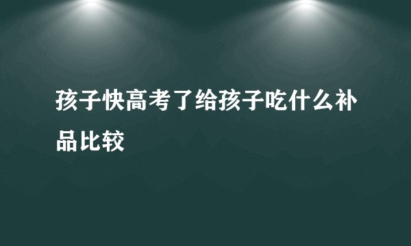孩子快高考了给孩子吃什么补品比较