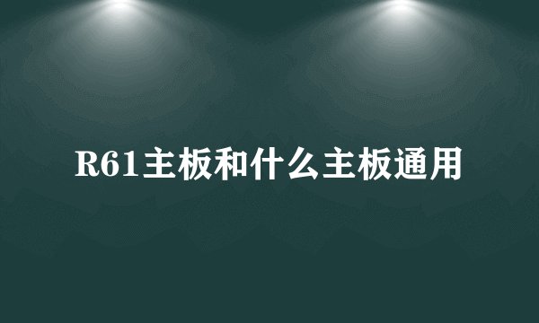 R61主板和什么主板通用
