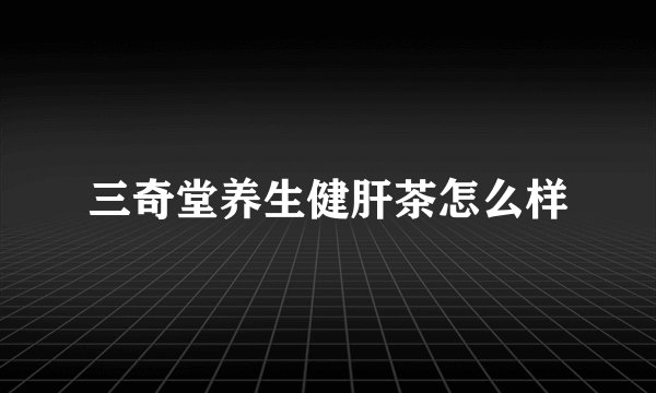 三奇堂养生健肝茶怎么样