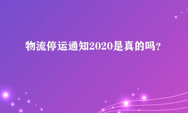 物流停运通知2020是真的吗?