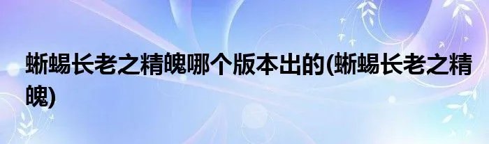 蜥蜴长老之精魄哪个版本出的(蜥蜴长老之精魄)