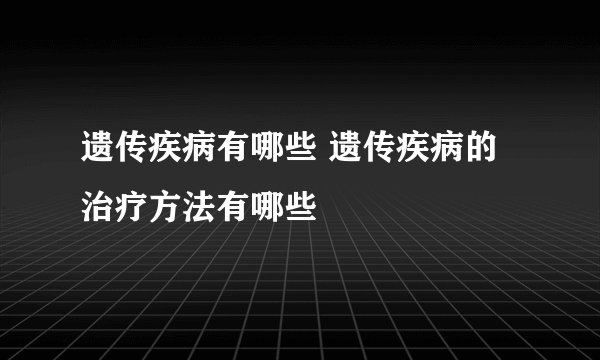 遗传疾病有哪些 遗传疾病的治疗方法有哪些
