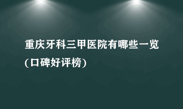 重庆牙科三甲医院有哪些一览(口碑好评榜)