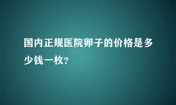 国内正规医院卵子的价格是多少钱一枚？