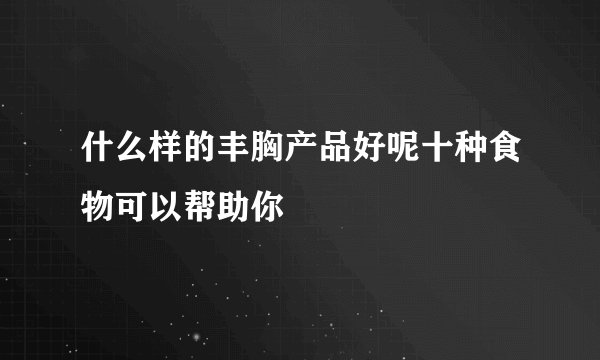 什么样的丰胸产品好呢十种食物可以帮助你
