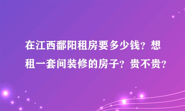 在江西鄱阳租房要多少钱？想租一套间装修的房子？贵不贵？