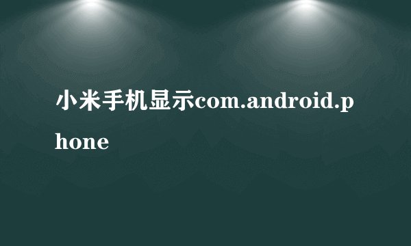 小米手机显示com.android.phone