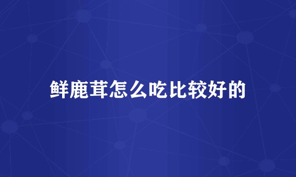 鲜鹿茸怎么吃比较好的