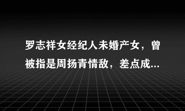 罗志祥女经纪人未婚产女，曾被指是周扬青情敌，差点成为“毕滢”