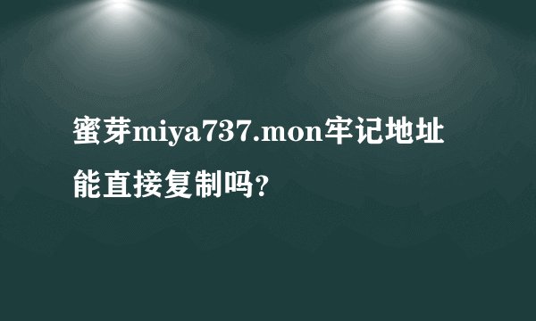 蜜芽miya737.mon牢记地址能直接复制吗？
