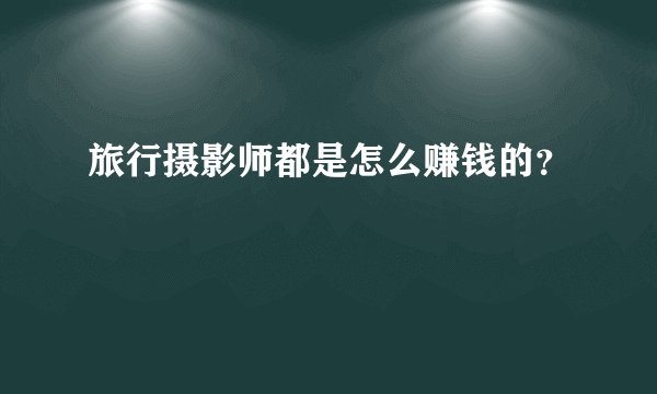 旅行摄影师都是怎么赚钱的？