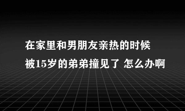 在家里和男朋友亲热的时候 被15岁的弟弟撞见了 怎么办啊