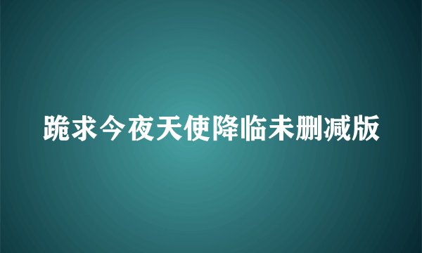跪求今夜天使降临未删减版