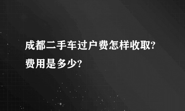 成都二手车过户费怎样收取?费用是多少?