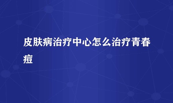 皮肤病治疗中心怎么治疗青春痘