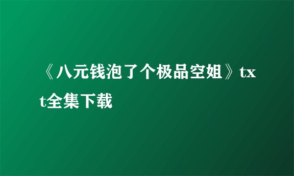 《八元钱泡了个极品空姐》txt全集下载