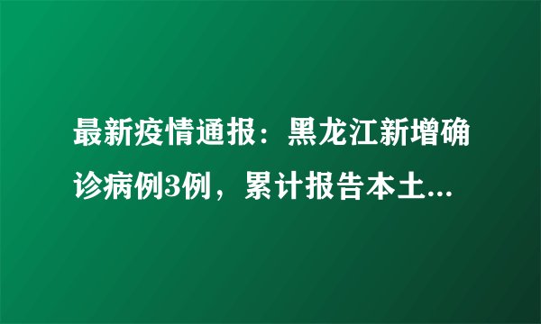 最新疫情通报：黑龙江新增确诊病例3例，累计报告本土确诊病例508例